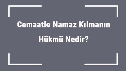 Cemaatle Namaz Kılmanın Hükmü Nedir Cemaatle Namaz Kılmanın Faydaları, Fazileti, Önemi Ve Şartları