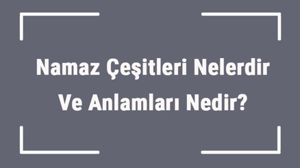 Namaz Çeşitleri Nelerdir Ve Anlamları Nedir Namazın Çeşitlerinin İsimleri, Rekatları Ve Kılınışları