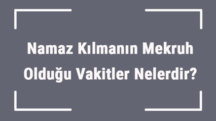 Namaz Kılmanın Mekruh Olduğu Vakitler Nelerdir Namaz Hangi Vakitlerde Kılınmaz