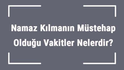 Namaz Kılmanın Müstehap Olduğu Vakitler Nelerdir