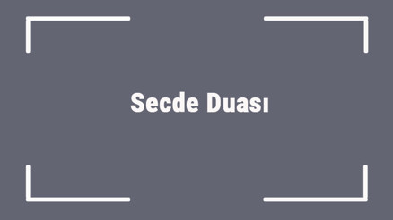 Secde Duası - Secdede Okunacak Dua Arapça Okunuşu Ve Türkçe Anlamı