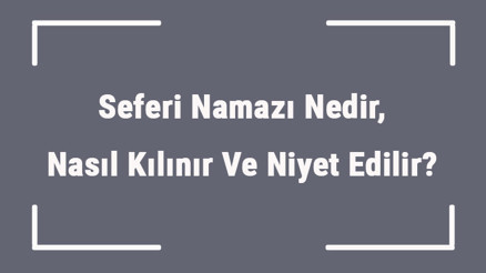 Seferi Namazı Nedir, Nasıl Kılınır Ve Niyet Edilir Seferiyken (Yolcu) Sabah, Öğle, İkindi, Akşam Ve Yatsı Namazı Kılınışı