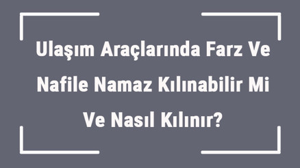 Ulaşım Araçlarında Farz Ve Nafile Namaz Kılınabilir Mi Ve Nasıl Kılınır (Araba, Otobüs, Gemi Ve Uçak)
