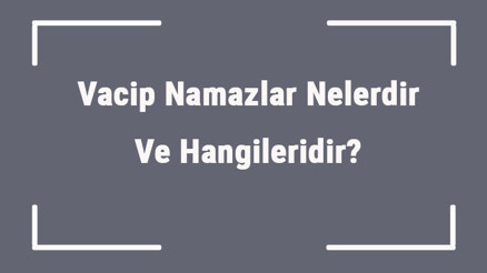 Vacip Namazlar Nelerdir Ve Hangileridir Vacip Namazların Kılınışları, Rekatları Ve Faziletleri