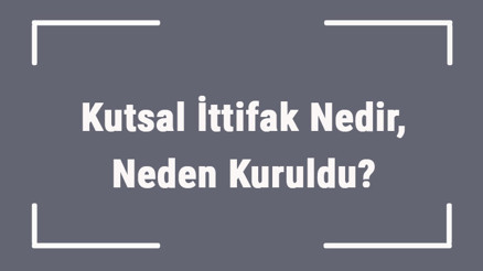 Kutsal İttifak Nedir, Neden Kuruldu Kutsal İttifaka Hangi Devletler Katılmıştır