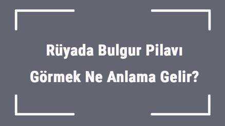 Rüyada Bulgur Pilavı Görmek Ne Anlama Gelir Rüyada Pilavı Yemek Ve Pişirmek Anlamı