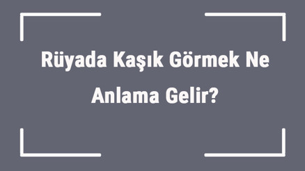 Rüyada Kaşık Görmek Ne Anlama Gelir Rüyada Kaşık Almak Ve Yıkamak Anlamı