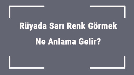 Rüyada Sarı Renk Görmek Ne Anlama Gelir