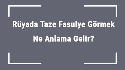 Rüyada Taze Fasulye Görmek Ne Anlama Gelir Rüyada Taze Fasulye Toplamak Ve Yemek Anlamı