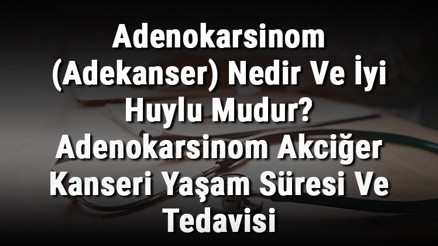 Adenokarsinom (Adekanser) Nedir Ve İyi Huylu Mudur Adenokarsinom Akciğer Kanseri Yaşam Süresi Ve Tedavisi