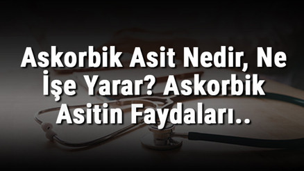Askorbik Asit Nedir, Ne İşe Yarar Askorbik Asitin Faydaları..