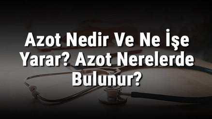 Azot Nedir Ve Ne İşe Yarar Azot Nerelerde Bulunur Azot Elemeti Özellikleri, Atom Numarası Ve Kullanım Alanları