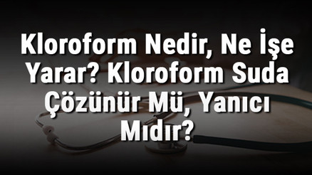 Kloroform Nedir, Ne İşe Yarar Kloroform Suda Çözünür Mü, Yanıcı Mıdır