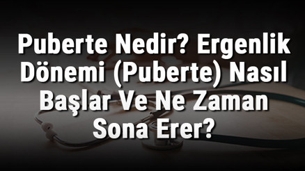 Puberte Nedir Ergenlik Dönemi (Puberte) Nasıl Başlar Ve Ne Zaman Sona Erer