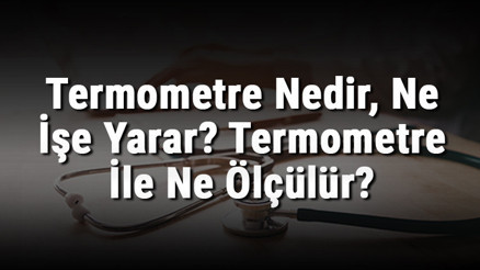 Termometre Nedir, Ne İşe Yarar Termometre İle Ne Ölçülür