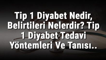 Tip 1 Diyabet Nedir, Belirtileri Nelerdir Tip 1 Diyabet Tedavi Yöntemleri Ve Tanısı..