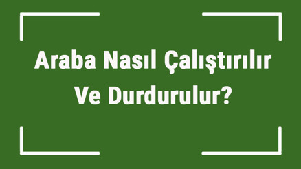 Araba Nasıl Çalıştırılır Ve Durdurulur Araba Yapılması Gerekenler Sırası İle Tüm Adımlar