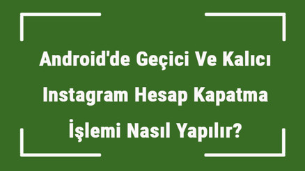 Androidde Geçici Ve Kalıcı Instagram Hesap Kapatma İşlemi Nasıl Yapılır