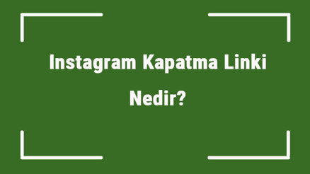 Instagram Kapatma Linki Nedir Instagram Hesabı Nasıl Kapatılır