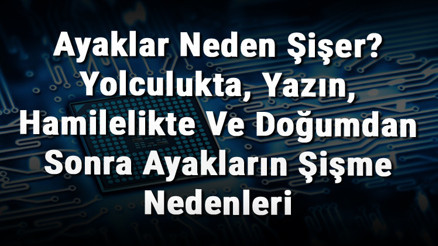 Ayaklar Neden Şişer Yolculukta, Yazın, Hamilelikte Ve Doğumdan Sonra Ayakların Şişme Nedenleri