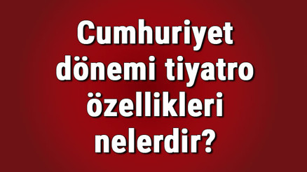 Cumhuriyet dönemi tiyatro özellikleri nelerdir Cumhuriyet dönemi tiyatro yazarları ve tiyatro örnekleri
