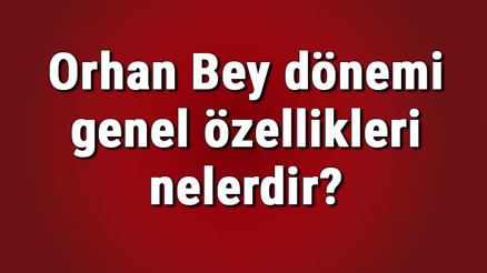Orhan Bey dönemi genel özellikleri nelerdir Orhan Bey dönemi olayları, savaşları ve gelişmeleri