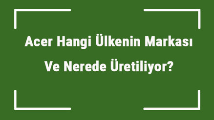 Acer Hangi Ülkenin Markası Ve Nerede Üretiliyor Acer Ne Zaman Kuruldu, Sahibi Kim Ve Kısaca Tarihçesi