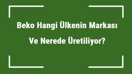 Beko Hangi Ülkenin Markası Ve Nerede Üretiliyor Beko Ne Zaman Kuruldu, Sahibi Kim Ve Kısaca Tarihçesi