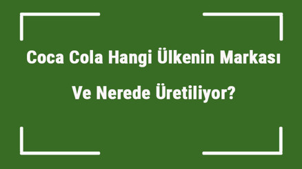 Coca Cola Hangi Ülkenin Markası Ve Nerede Üretiliyor Coca Ne Zaman Kuruldu, Sahibi Kim Ve Kısaca Tarihçesi