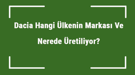 Dacia Hangi Ülkenin Markası Ve Nerede Üretiliyor Dacia Ne Zaman Kuruldu, Sahibi Kim Ve Kısaca Tarihçesi
