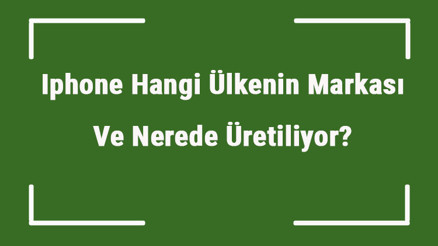 Iphone Hangi Ülkenin Markası Ve Nerede Üretiliyor Iphone Ne Zaman Kuruldu, Sahibi Kim Ve Kısaca Tarihçesi
