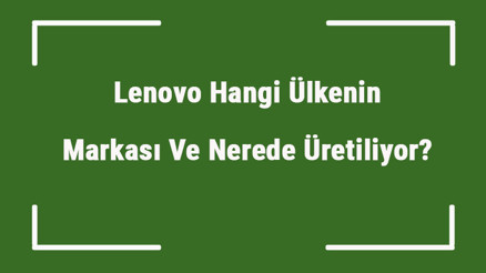 Lenovo Hangi Ülkenin Markası Ve Nerede Üretiliyor Lenovo Ne Zaman Kuruldu, Sahibi Kim Ve Kısaca Tarihçesi