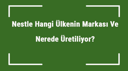Nestle Hangi Ülkenin Markası Ve Nerede Üretiliyor Nestle Ne Zaman Kuruldu, Sahibi Kim Ve Kısaca Tarihçesi