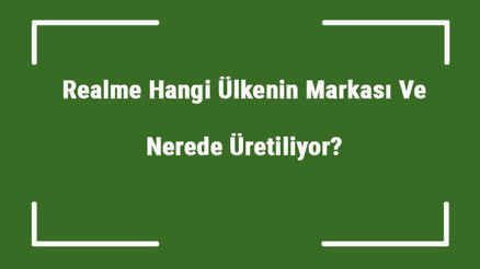 Realme Hangi Ülkenin Markası Ve Nerede Üretiliyor Realme Ne Zaman Kuruldu, Sahibi Kim Ve Kısaca Tarihçesi