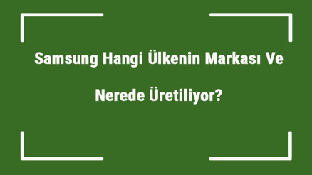 Samsung Hangi Ülkenin Markası Ve Nerede Üretiliyor Samsung Ne Zaman Kuruldu, Sahibi Kim Ve Kısaca Tarihçesi