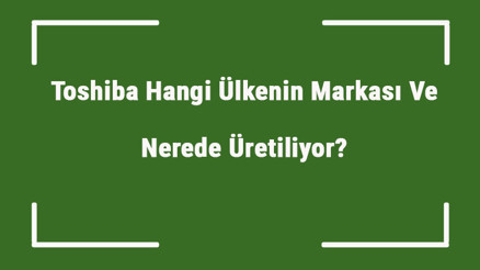 Toshiba Hangi Ülkenin Markası Ve Nerede Üretiliyor Toshiba Ne Zaman Kuruldu, Sahibi Kim Ve Kısaca Tarihçesi
