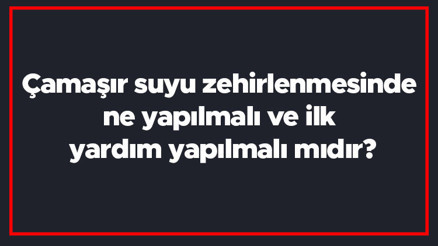 Çamaşır suyu zehirlenmesinde ne yapılmalı ve ilk yardım yapılmalı mıdır Ne iyi gelir ve neler yapılmamalıdır