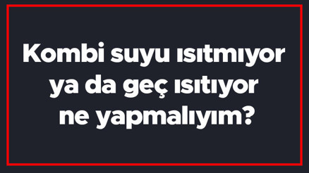 Kombi suyu ısıtmıyor ya da geç ısıtıyor ne yapmalıyım Kombi suyu nasıl ısıtır