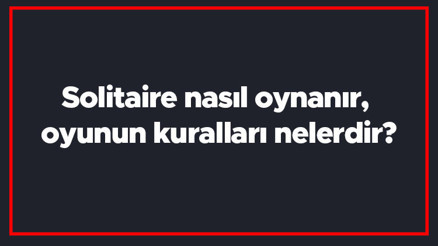 Solitaire nasıl oynanır, oyunun kuralları nelerdir Solitairede kaç kart açılır