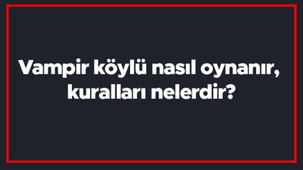 Vampir köylü nasıl oynanır, kuralları nelerdir Kaç kişi vampir veya köylü olur En fazla kaç kişiyle oynanır