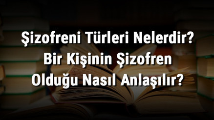 Şizofreni Türleri Nelerdir Bir Kişinin Şizofren Olduğu Nasıl Anlaşılır