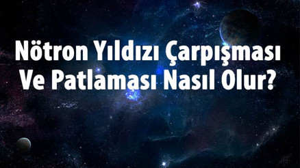 Nötron Yıldızı Nedir Nötron Yıldızı Çarpışması Ve Patlaması Nasıl Olur