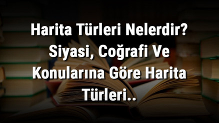 Harita Türleri Nelerdir Siyasi, Coğrafi Ve Konularına Göre Harita Türleri..