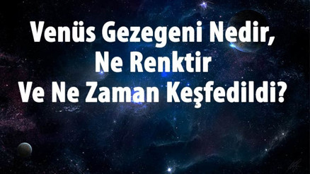 Venüs Gezegeni Nedir, Ne Renktir Ve Ne Zaman Keşfedildi Venüs Gezegeninin Özellikleri Ve Dünyaya Uzaklığı Hakkında Bilgi