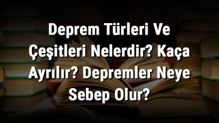 Deprem Türleri Ve Çeşitleri Nelerdir Kaça Ayrılır Depremler Neye Sebep Olur