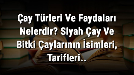 Çay Türleri Ve Faydaları Nelerdir Siyah Çay Ve Bitki Çaylarının İsimleri, Tarifleri..