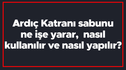 Ardıç Katranı sabunu ne işe yarar, nasıl kullanılır ve nasıl yapılır Ardıç Katranı sabunu neye iyi gelir ve yüze ve cilde faydaları
