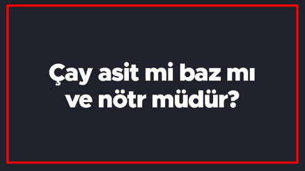 Çay asit mi baz mı ve nötr müdür Çayın ph değeri kaçtır