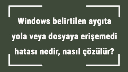 Windows belirtilen aygıta yola veya dosyaya erişemedi hatası nedir, nasıl çözülür