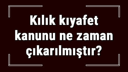 Kılık kıyafet kanunu ne zaman ve ne amaçla çıkarılmıştır Kılık kıyafet kanunu ne zaman ve ne amaçla çıkarılmıştır
